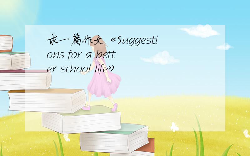 求一篇作文《Suggestions for a better school life》