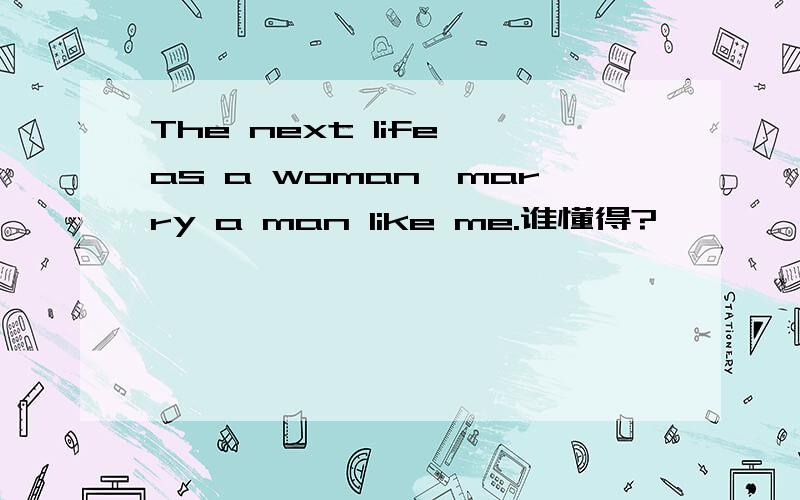 The next life as a woman,marry a man like me.谁懂得?