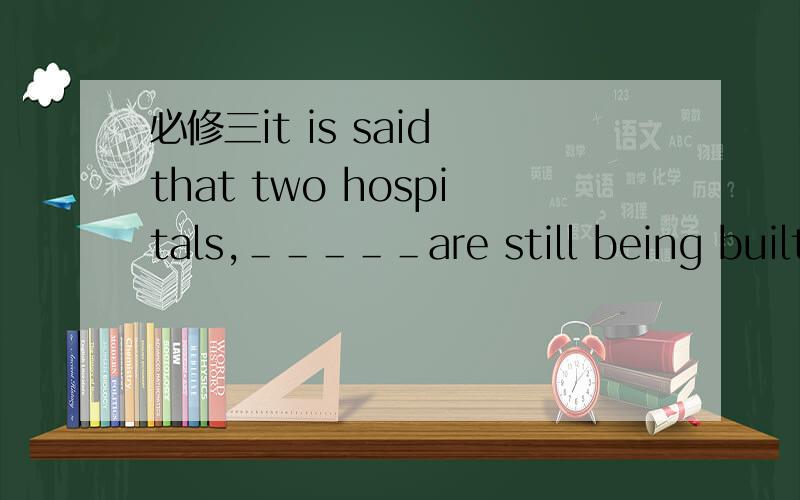 必修三it is said that two hospitals,＿＿＿＿＿are still being built,will open next year.A neither of them B neither of which C both of them D both of whichI am so sorry to be late for the party.I got stuck in a traffic jam.＿＿＿＿＿A Yo