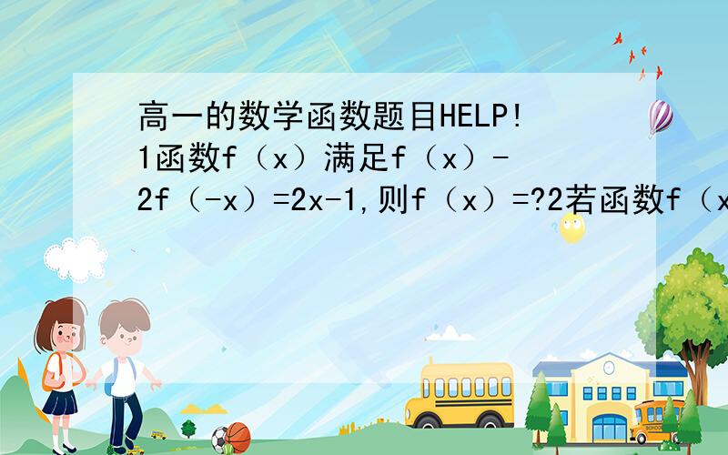 高一的数学函数题目HELP!1函数f（x）满足f（x）-2f（-x）=2x-1,则f（x）=?2若函数f（x）的定义域为{x|2《x《4},则f（2x）的定义域为?3已知函数f（x）满足f（ab）=f（a）=f（b）且f（2）=p,f（3）=q,则f