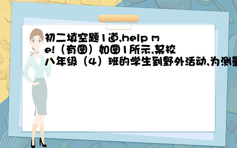 初二填空题1道,help me!（有图）如图1所示,某校八年级（4）班的学生到野外活动,为测量一池塘两端A、B的距离,设计了如下方案：方案一：如图1所示,现在平地取一个可以直接到达A、B的点C,连