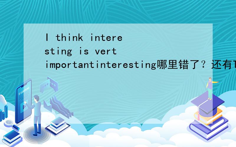 I think interesting is vert importantinteresting哪里错了？还有The interesting is our best teacher哪里错了