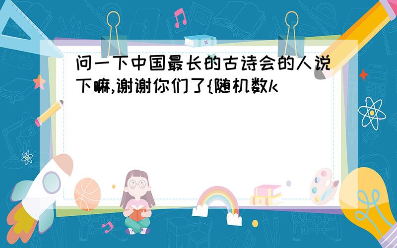 问一下中国最长的古诗会的人说下嘛,谢谢你们了{随机数k