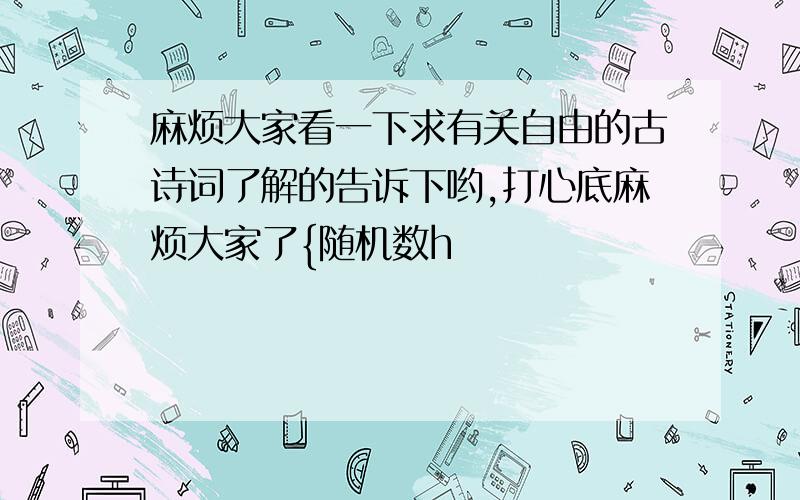 麻烦大家看一下求有关自由的古诗词了解的告诉下哟,打心底麻烦大家了{随机数h