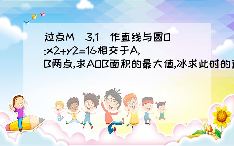 过点M(3,1)作直线与圆O:x2+y2=16相交于A,B两点,求AOB面积的最大值,冰求此时的直线的方程