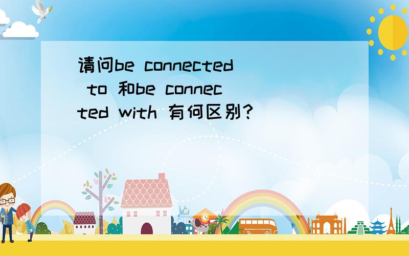 请问be connected to 和be connected with 有何区别?