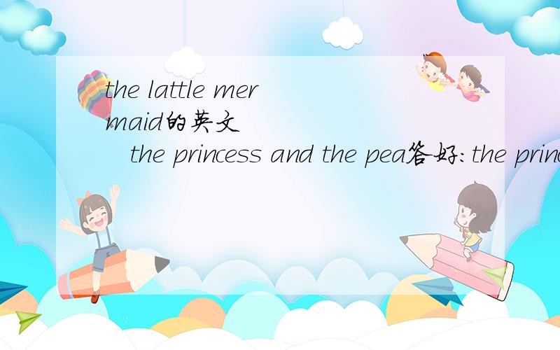 the lattle mermaid的英文          the princess and the pea答好：the princess and the pea      青蛙王子的中文