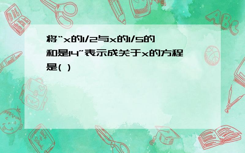 将“x的1/2与x的1/5的和是14”表示成关于x的方程是( )