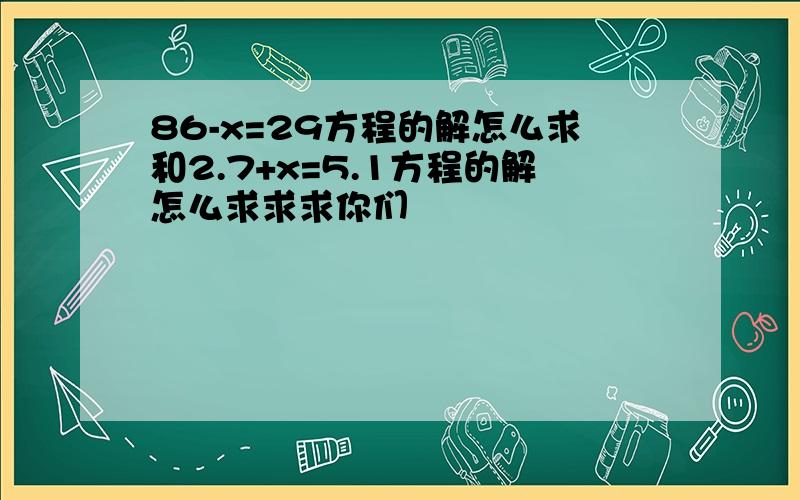 86-x=29方程的解怎么求和2.7+x=5.1方程的解怎么求求求你们