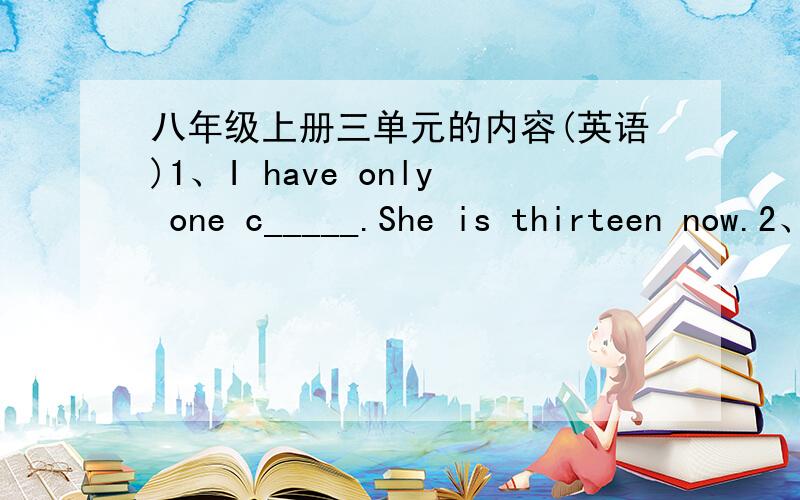 八年级上册三单元的内容(英语)1、I have only one c_____.She is thirteen now.2、December is the t_____ month of a year.3、I'm getting back to school tomorrow morning.(同义句转换)I _____ _______ _______ to school tomorrow morning.4