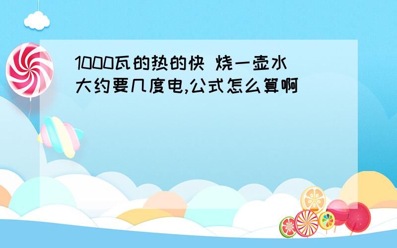 1000瓦的热的快 烧一壶水大约要几度电,公式怎么算啊