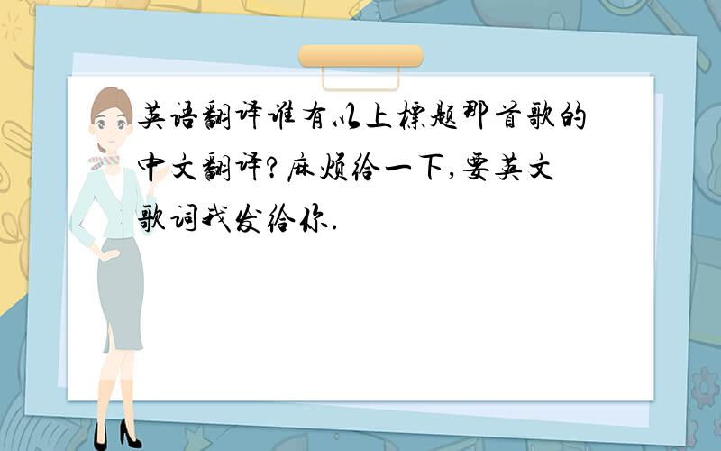 英语翻译谁有以上标题那首歌的中文翻译?麻烦给一下,要英文歌词我发给你.