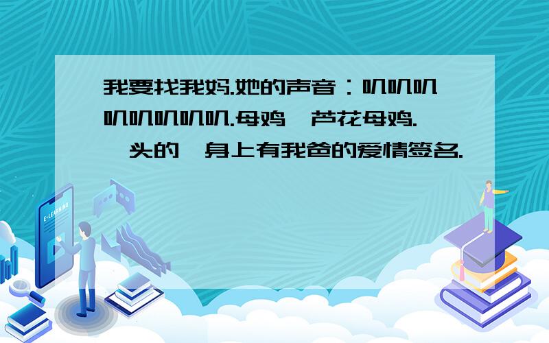 我要找我妈.她的声音：叽叽叽叽叽叽叽叽.母鸡,芦花母鸡.汕头的,身上有我爸的爱情签名.