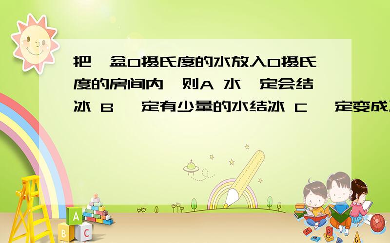 把一盆0摄氏度的水放入0摄氏度的房间内,则A 水一定会结冰 B 一定有少量的水结冰 C 一定变成冰水混合物 D水一定不结冰我知道答案选D..但是我有个疑问.吹风的话..风的动力使水做功...水做功