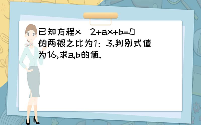 已知方程x^2+ax+b=0的两根之比为1：3,判别式值为16,求a,b的值.