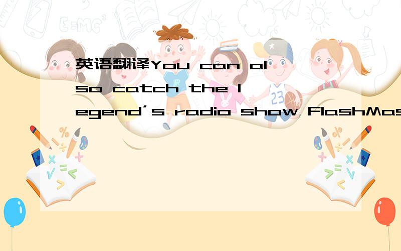 英语翻译You can also catch the legend’s radio show FlashMash on Sirius Radio.