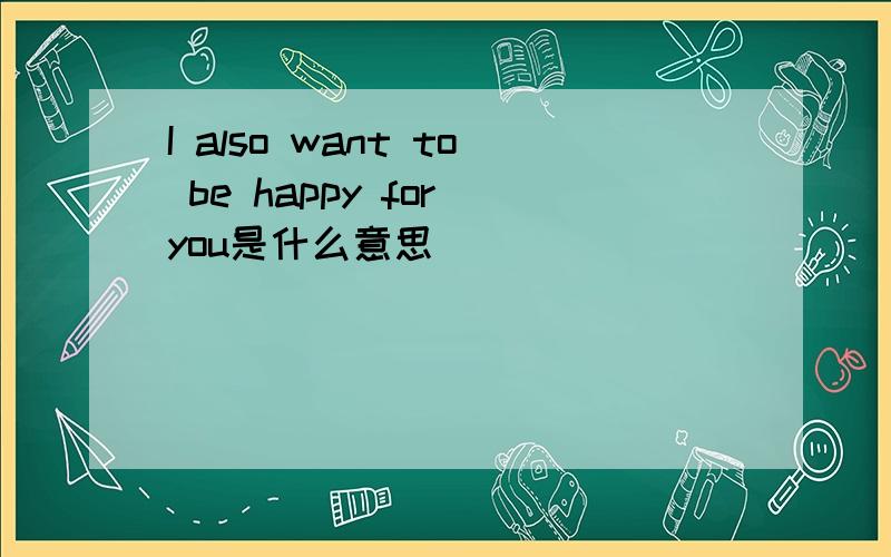 I also want to be happy for you是什么意思