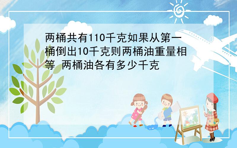 两桶共有110千克如果从第一桶倒出10千克则两桶油重量相等 两桶油各有多少千克