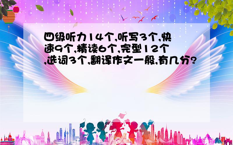 四级听力14个,听写3个,快速9个,精读6个,完型12个,选词3个,翻译作文一般,有几分?