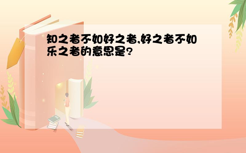 知之者不如好之者,好之者不如乐之者的意思是?