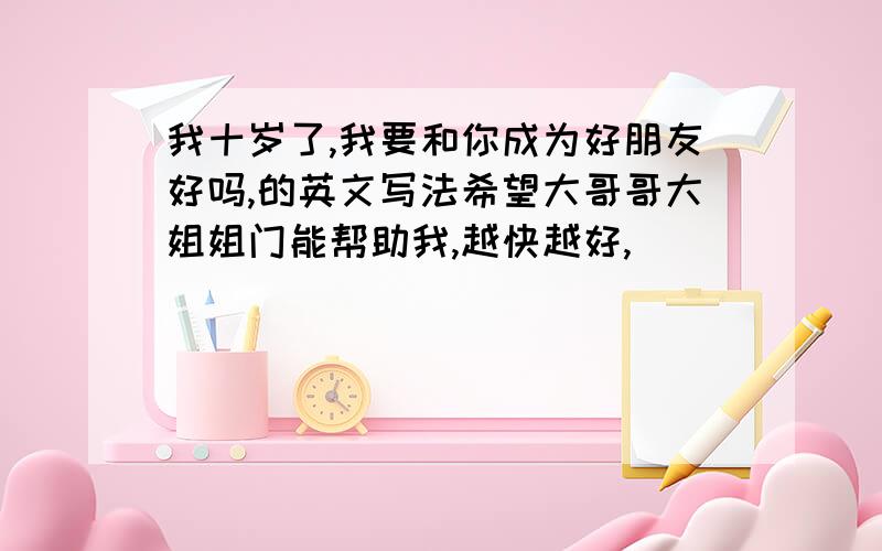 我十岁了,我要和你成为好朋友好吗,的英文写法希望大哥哥大姐姐门能帮助我,越快越好,