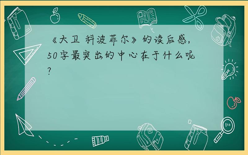 《大卫 科波菲尔》的读后感,50字最突出的中心在于什么呢?