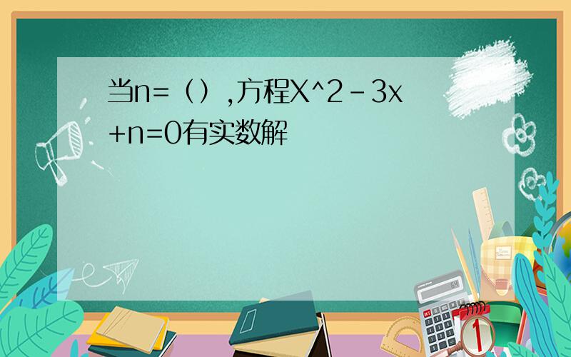 当n=（）,方程X^2-3x+n=0有实数解