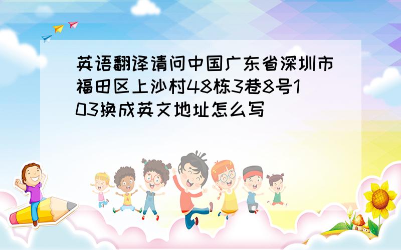 英语翻译请问中国广东省深圳市福田区上沙村48栋3巷8号103换成英文地址怎么写