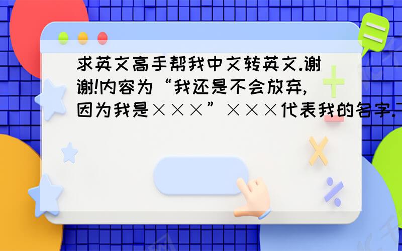 求英文高手帮我中文转英文.谢谢!内容为“我还是不会放弃,因为我是×××”×××代表我的名字.THANK TOU!晕~~到底哪个是啊？？