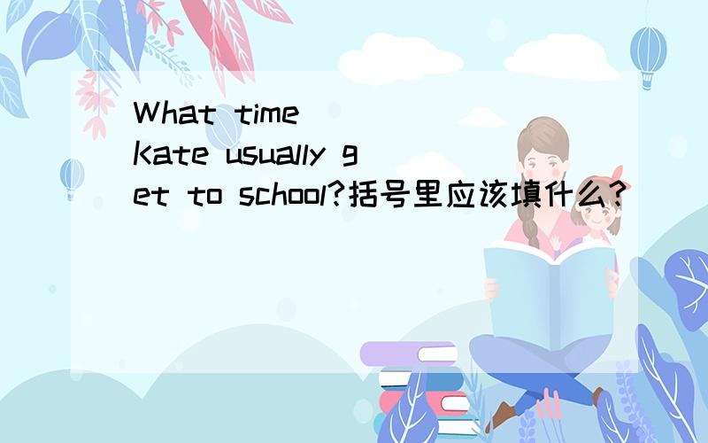 What time ( ) Kate usually get to school?括号里应该填什么?