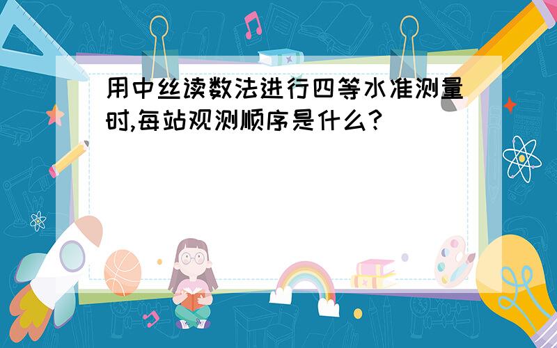 用中丝读数法进行四等水准测量时,每站观测顺序是什么?