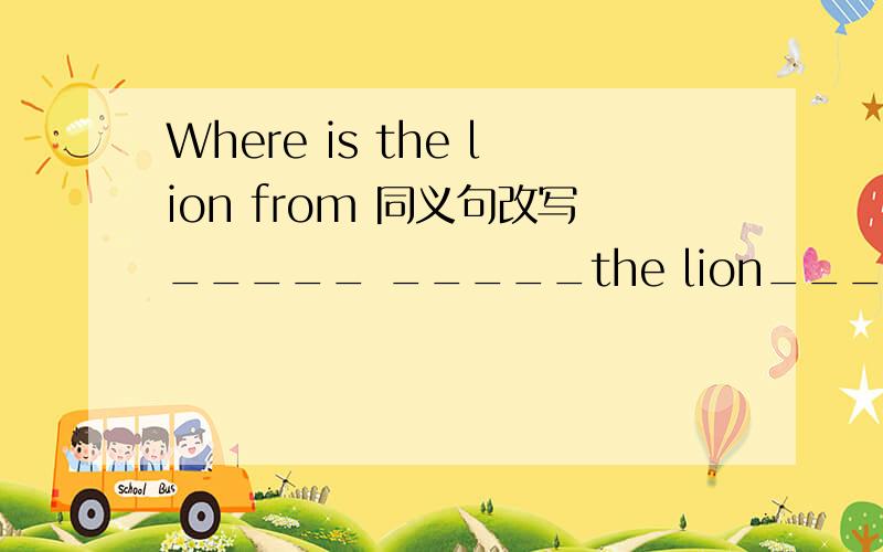 Where is the lion from 同义句改写_____ _____the lion_____?