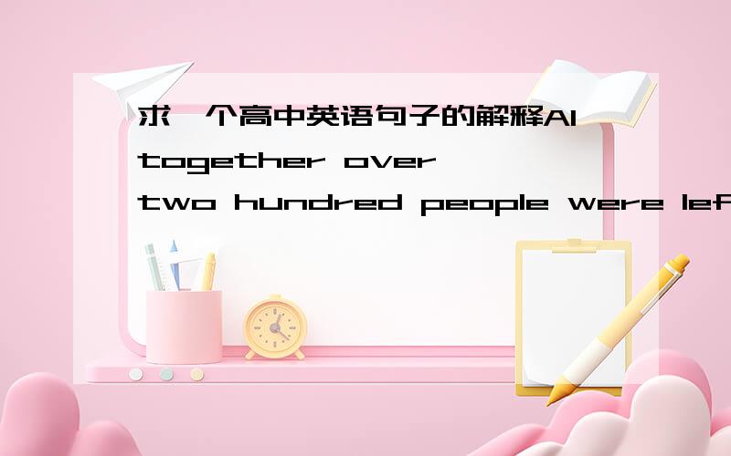 求一个高中英语句子的解释Altogether over two hundred people were left homeless as a result of the storm.句中were left homeless 是被远离无家可归的意思么?这样和句子的意思不符啊.