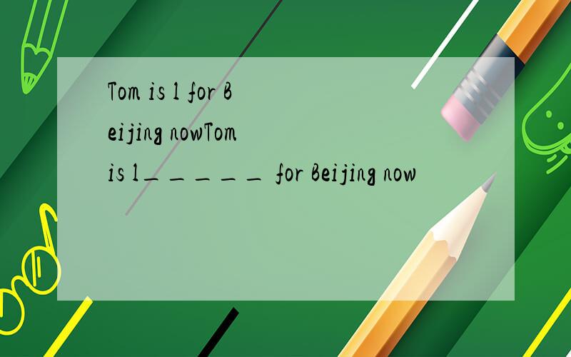 Tom is l for Beijing nowTom is l_____ for Beijing now