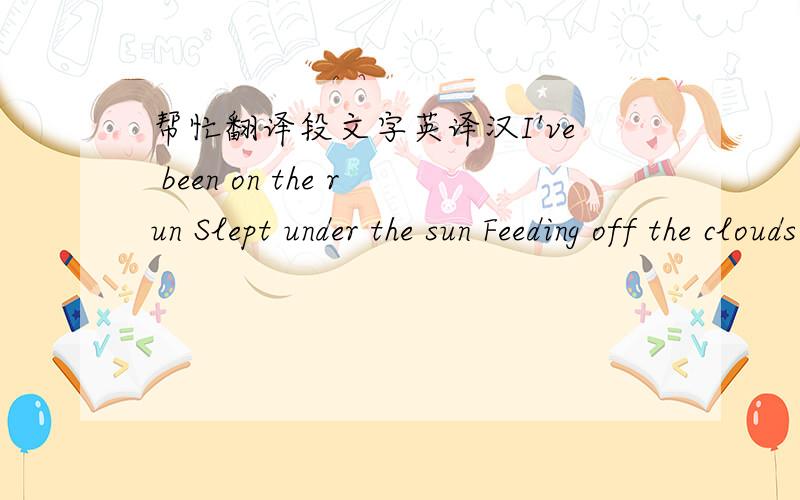 帮忙翻译段文字英译汉I've been on the run Slept under the sun Feeding off the clouds and eating them like ice cream I've been all around Never left this town Blisters on my eyelids like it's spring in Paris I've seen everything, I've dreamt