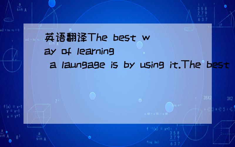 英语翻译The best way of learning a laungage is by using it.The best way of learning English is to lk in English as much as possibl.There may be times when people will speak too quickly and you cannot understand them and you may get your words mix