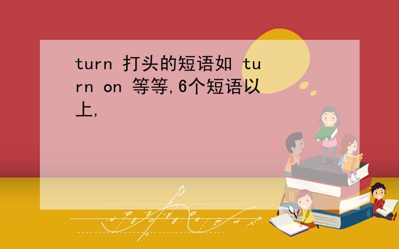 turn 打头的短语如 turn on 等等,6个短语以上,