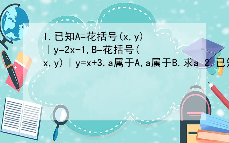 1.已知A=花括号(x,y)｜y=2x-1,B=花括号(x,y)｜y=x+3,a属于A,a属于B,求a 2.已知P=花括号x｜2