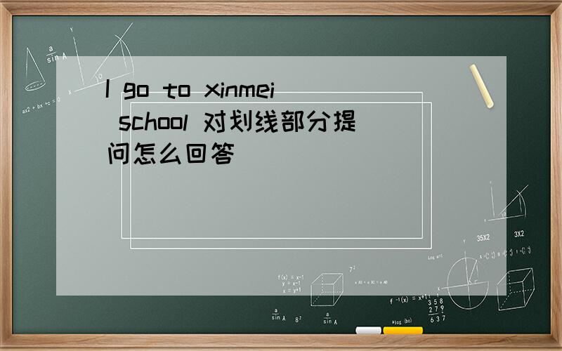 I go to xinmei school 对划线部分提问怎么回答