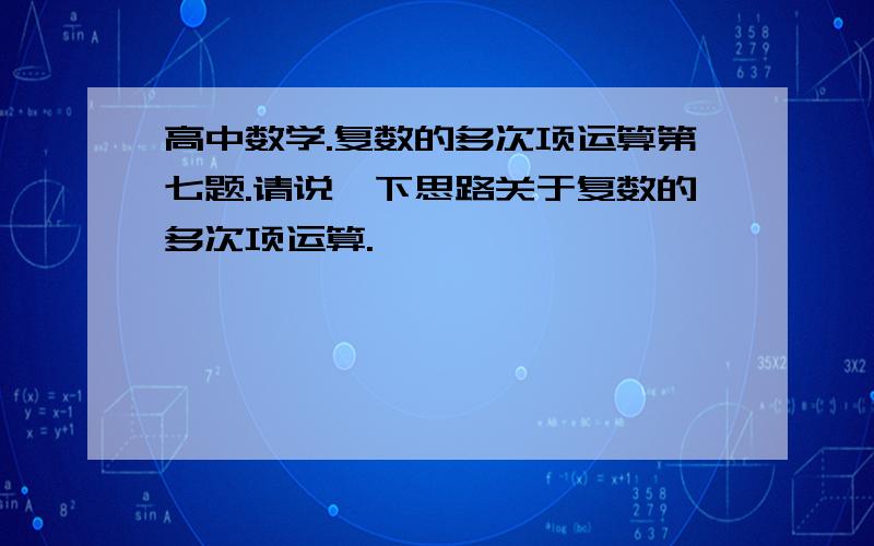 高中数学.复数的多次项运算第七题.请说一下思路关于复数的多次项运算.