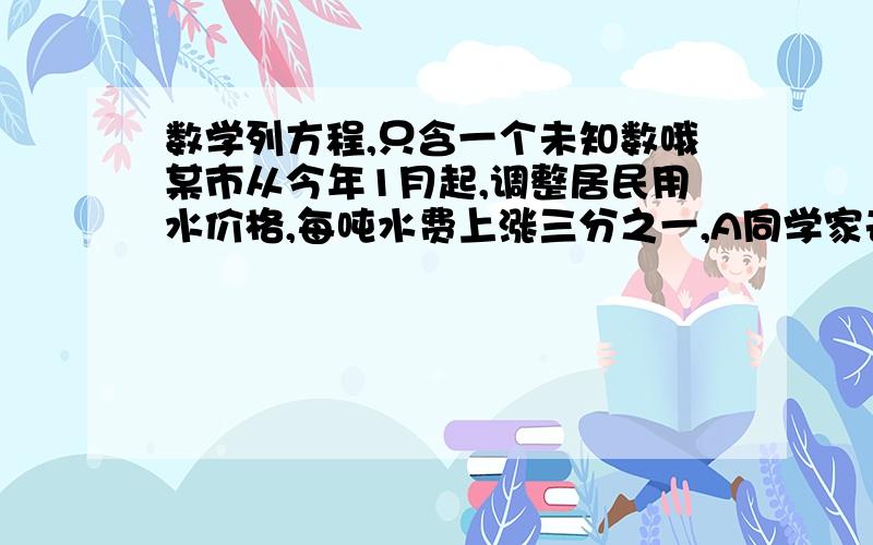 数学列方程,只含一个未知数哦某市从今年1月起,调整居民用水价格,每吨水费上涨三分之一,A同学家去年12月份的水费是15元,而今年2月份的水费是30元,已知A同学家今年2月份的用水量比去年12月