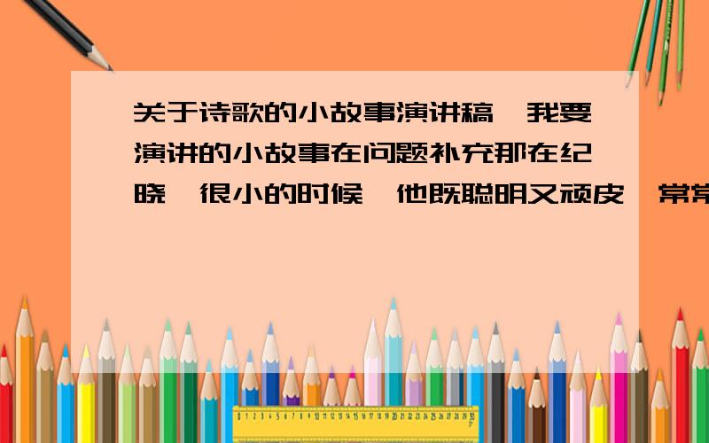 关于诗歌的小故事演讲稿,我要演讲的小故事在问题补充那在纪晓岚很小的时候,他既聪明又顽皮,常常让老师啼笑皆非(老师姓施)；有一天,纪晓岚带著一只小黄鸟到学堂去玩,玩得正起劲的时候