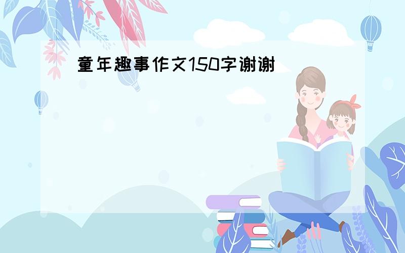 童年趣事作文150字谢谢