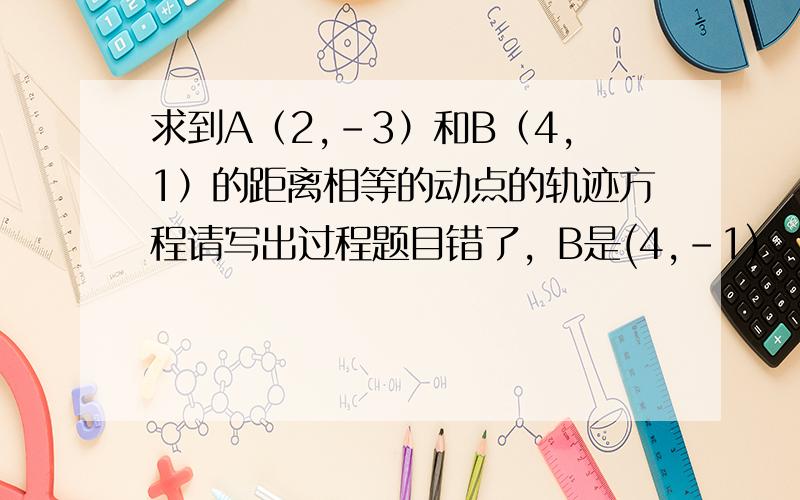 求到A（2,-3）和B（4,1）的距离相等的动点的轨迹方程请写出过程题目错了，B是(4,-1)