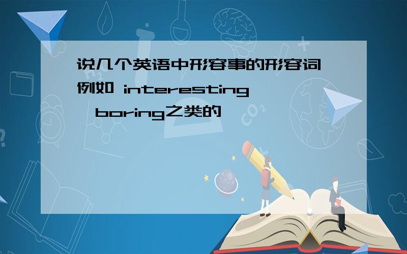 说几个英语中形容事的形容词,例如 interesting,boring之类的