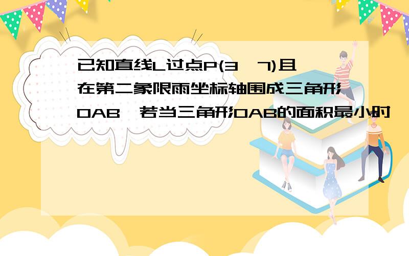 已知直线L过点P(3,7)且在第二象限雨坐标轴围成三角形OAB,若当三角形OAB的面积最小时,直线的方程为?