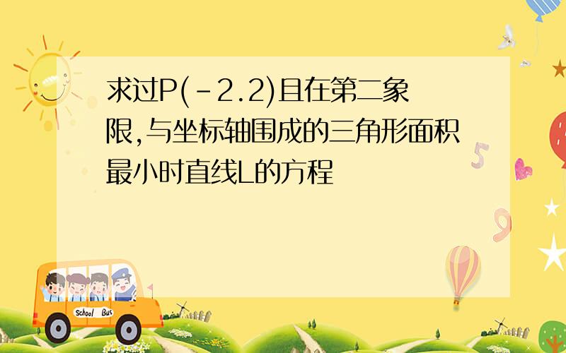 求过P(-2.2)且在第二象限,与坐标轴围成的三角形面积最小时直线L的方程