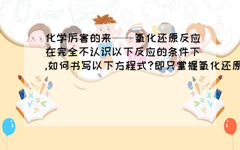 化学厉害的来——氧化还原反应在完全不认识以下反应的条件下,如何书写以下方程式?即只掌握氧化还原反应的概念、规律等.回答并作出解释,1.KI溶液中加入过氧化钠2.硫化钠溶液在空气中久