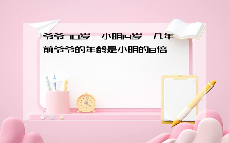 爷爷70岁,小明14岁,几年前爷爷的年龄是小明的8倍