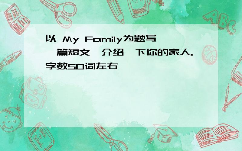 以 My Family为题写一篇短文,介绍一下你的家人.字数50词左右